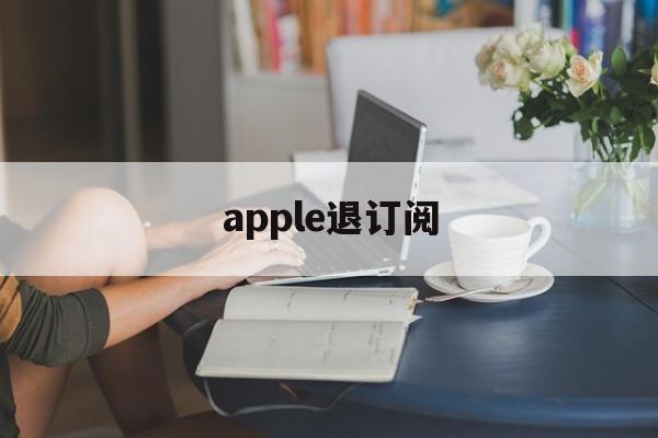 apple退订阅(苹果手机退订阅怎么退)