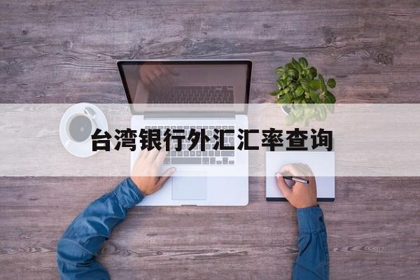 台湾银行外汇汇率查询(台湾银行外汇汇率查询表)