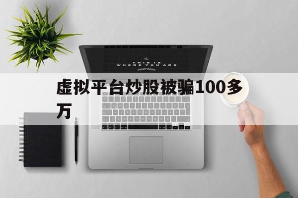 虚拟平台炒股被骗100多万(虚拟平台炒股被骗100多万元)