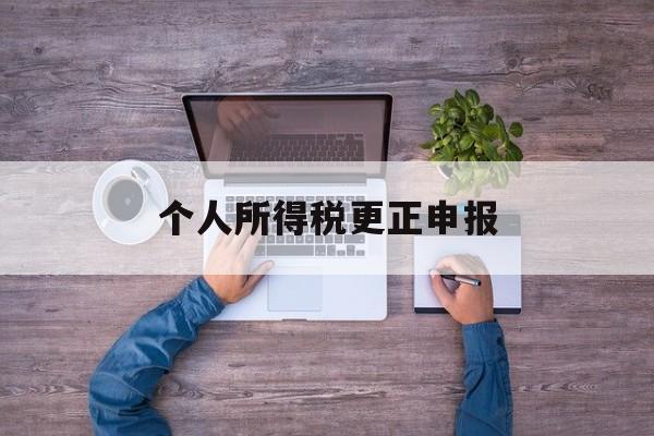 个人所得税更正申报(个税更正申报不允许新增人员)